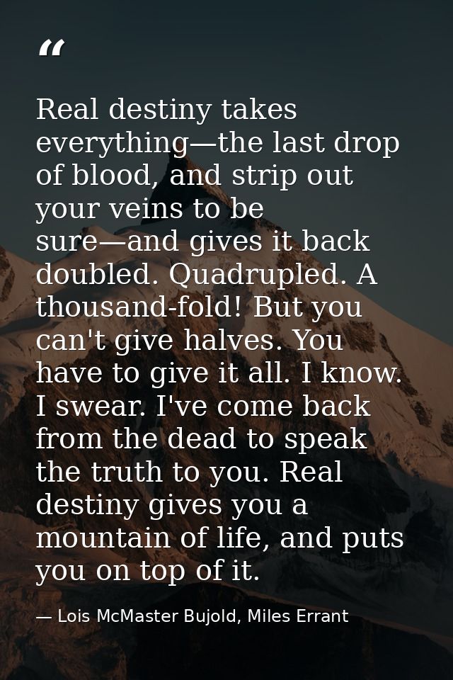 Real destiny takes everything—the last drop of blood, and strip out your veins to be sure—and gives it back doubled. Qua — Lois McMaster Bujold, Miles Errant