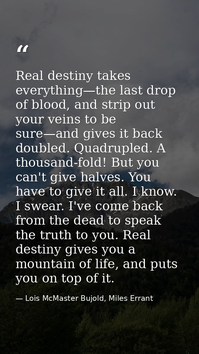 Real destiny takes everything—the last drop of blood, and strip out your veins to be sure—and gives it back doubled. Qua — Lois McMaster Bujold, Miles Errant