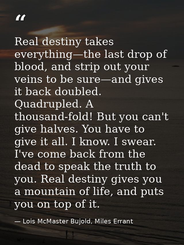 Real destiny takes everything—the last drop of blood, and strip out your veins to be sure—and gives it back doubled. Qua — Lois McMaster Bujold, Miles Errant