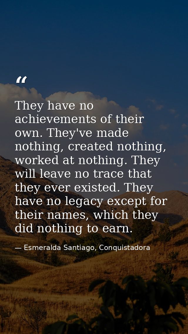 They have no achievements of their own. They've made nothing, created nothing, worked at nothing. They will leave no tra — Esmeralda Santiago, Conquistadora