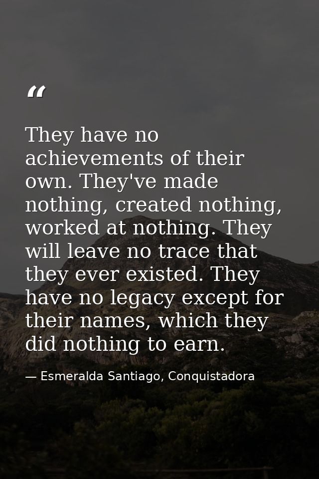 They have no achievements of their own. They've made nothing, created nothing, worked at nothing. They will leave no tra — Esmeralda Santiago, Conquistadora