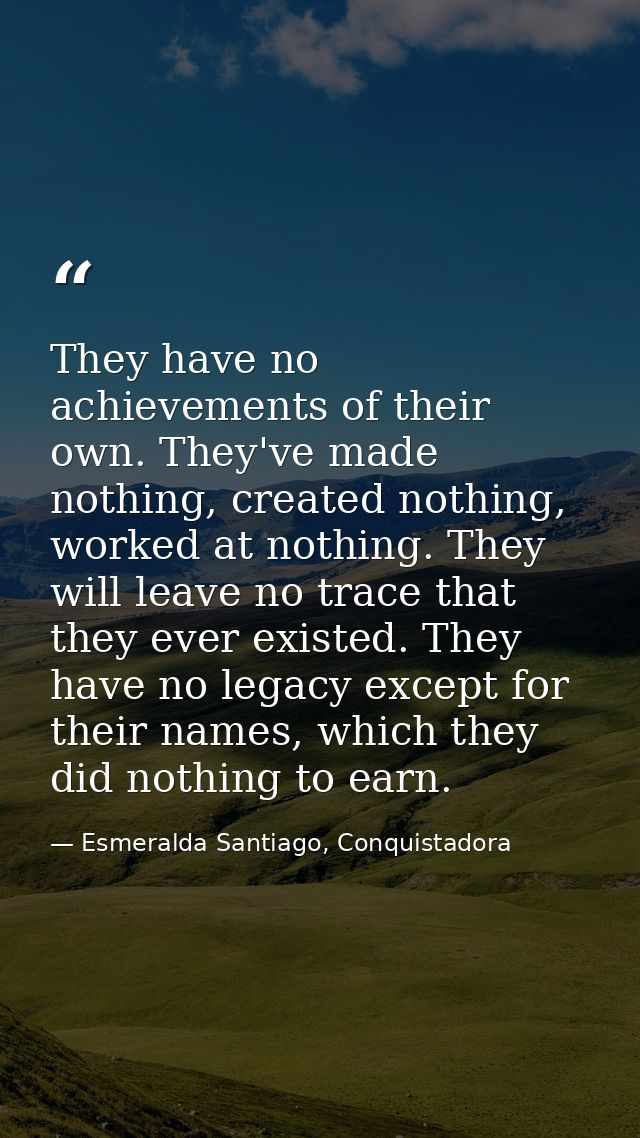 They have no achievements of their own. They've made nothing, created nothing, worked at nothing. They will leave no tra — Esmeralda Santiago, Conquistadora