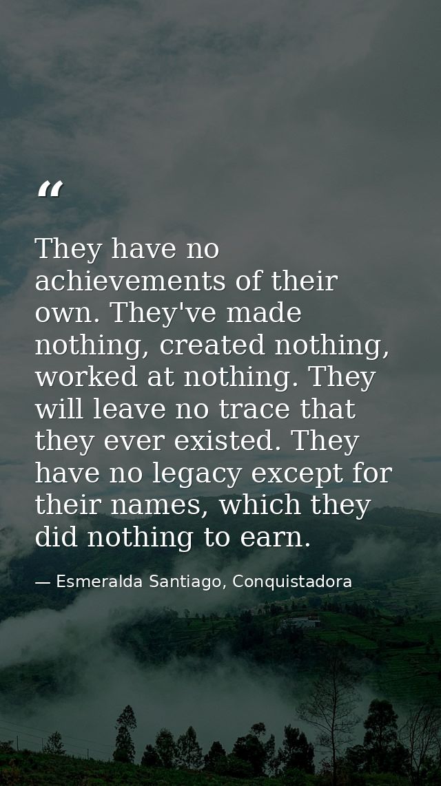 They have no achievements of their own. They've made nothing, created nothing, worked at nothing. They will leave no tra — Esmeralda Santiago, Conquistadora