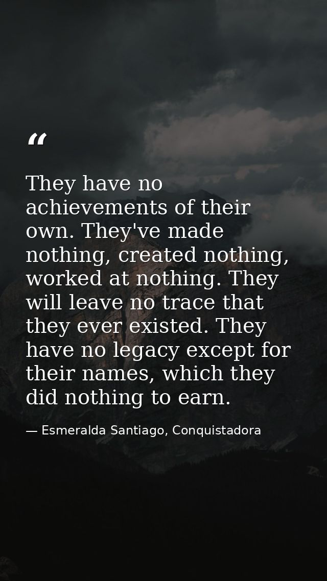 They have no achievements of their own. They've made nothing, created nothing, worked at nothing. They will leave no tra — Esmeralda Santiago, Conquistadora