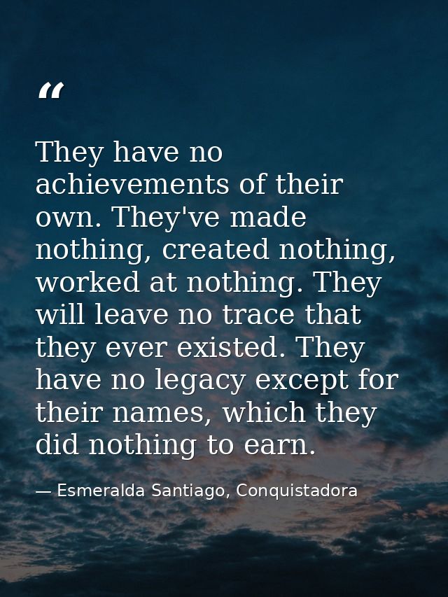They have no achievements of their own. They've made nothing, created nothing, worked at nothing. They will leave no tra — Esmeralda Santiago, Conquistadora