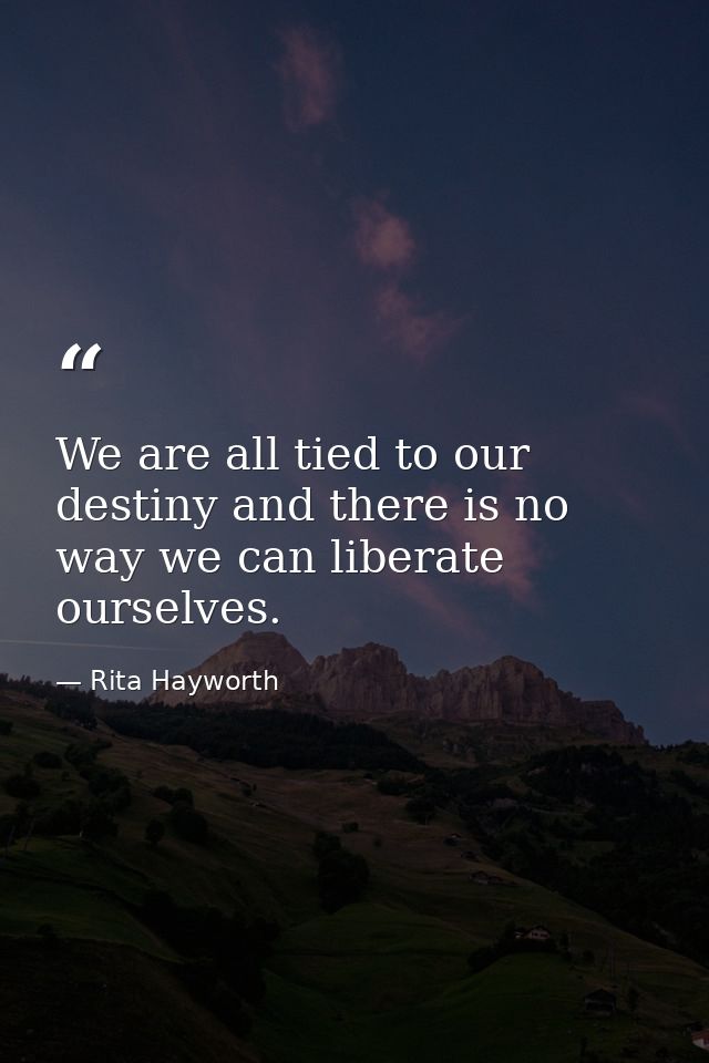 We are all tied to our destiny and there is no way we can liberate ourselves. — Rita Hayworth