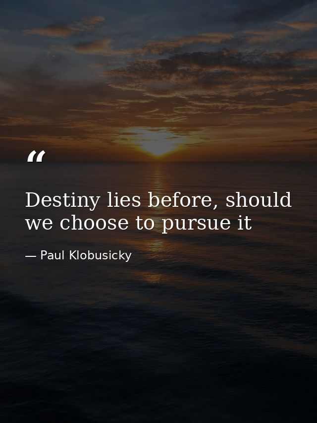 Destiny lies before, should we choose to pursue it — Paul Klobusicky