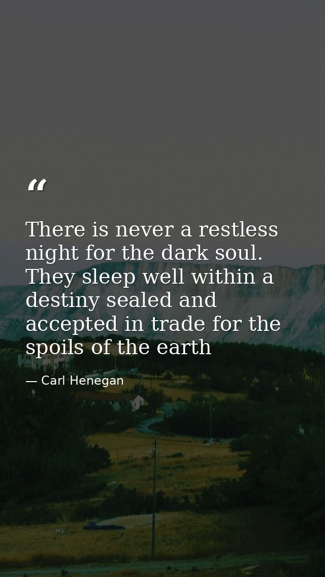 There is never a restless night for the dark soul. They sleep well within a destiny sealed and accepted in trade for the — Carl Henegan