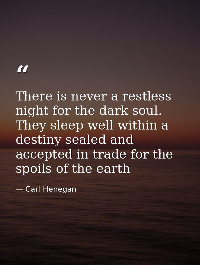 There is never a restless night for the dark soul. They sleep well within a destiny sealed and accepted in trade for the — Carl Henegan