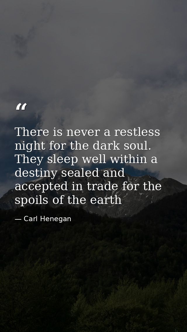 There is never a restless night for the dark soul. They sleep well within a destiny sealed and accepted in trade for the — Carl Henegan
