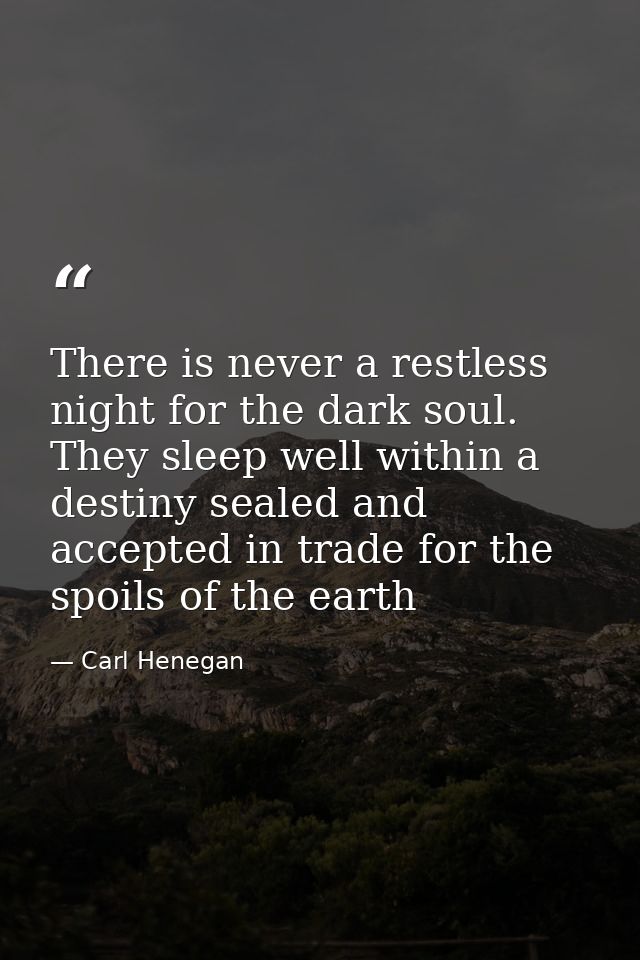 There is never a restless night for the dark soul. They sleep well within a destiny sealed and accepted in trade for the — Carl Henegan