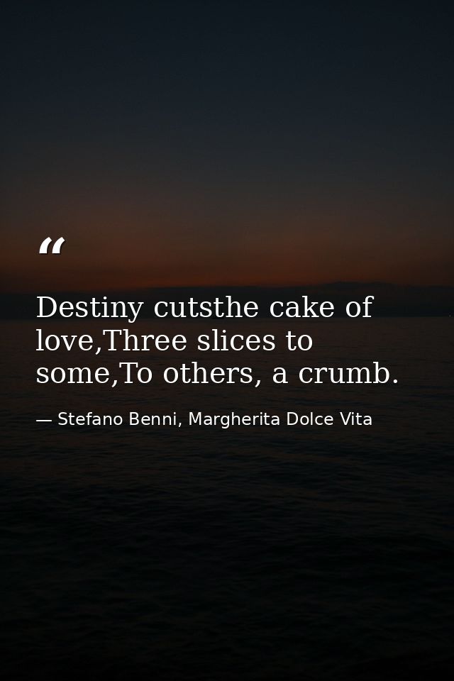 Destiny cutsthe cake of love,Three slices to some,To others, a crumb. — Stefano Benni, Margherita Dolce Vita