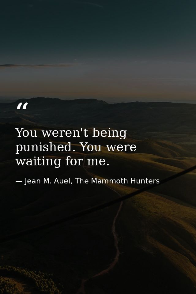 You weren't being punished. You were waiting for me. — Jean M. Auel, The Mammoth Hunters