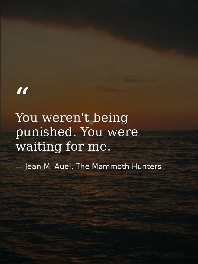You weren't being punished. You were waiting for me. — Jean M. Auel, The Mammoth Hunters