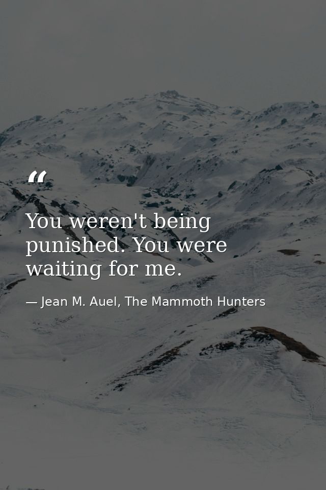 You weren't being punished. You were waiting for me. — Jean M. Auel, The Mammoth Hunters
