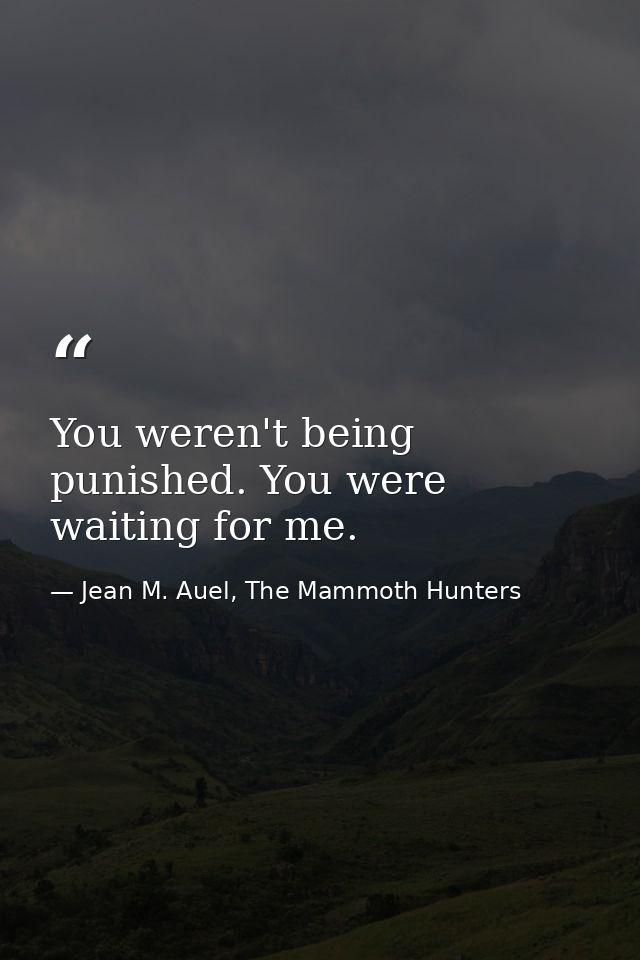 You weren't being punished. You were waiting for me. — Jean M. Auel, The Mammoth Hunters