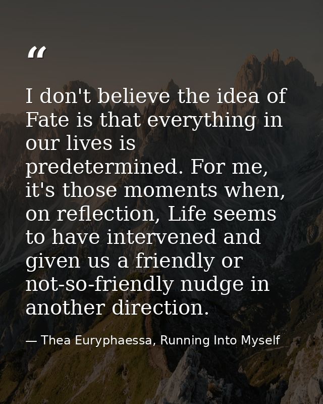 I don't believe the idea of Fate is that everything in our lives is predetermined. For me, it's those moments when, on r — Thea Euryphaessa, Running Into Myself