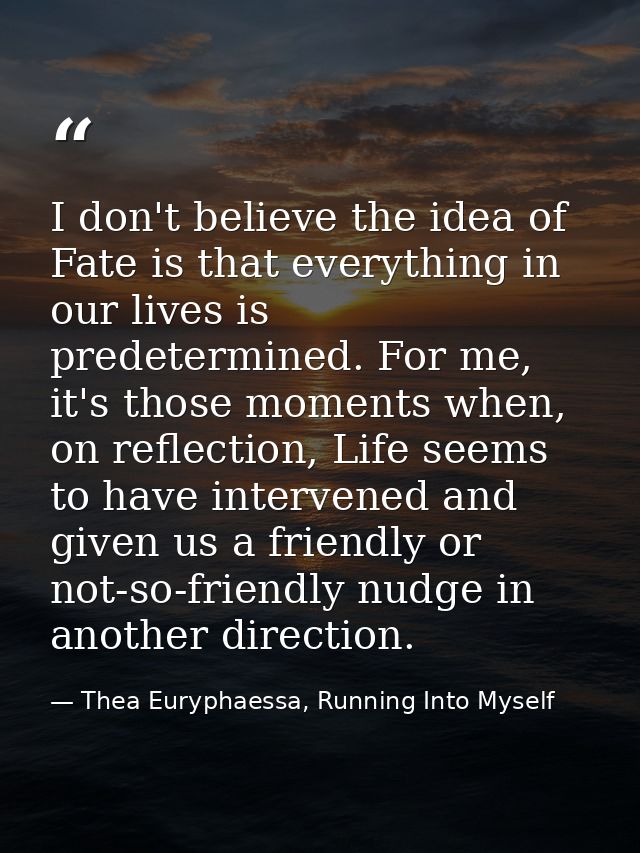 I don't believe the idea of Fate is that everything in our lives is predetermined. For me, it's those moments when, on r — Thea Euryphaessa, Running Into Myself