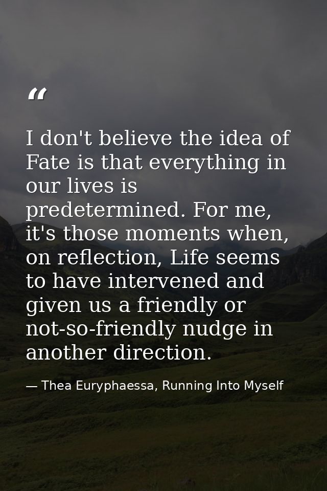 I don't believe the idea of Fate is that everything in our lives is predetermined. For me, it's those moments when, on r — Thea Euryphaessa, Running Into Myself