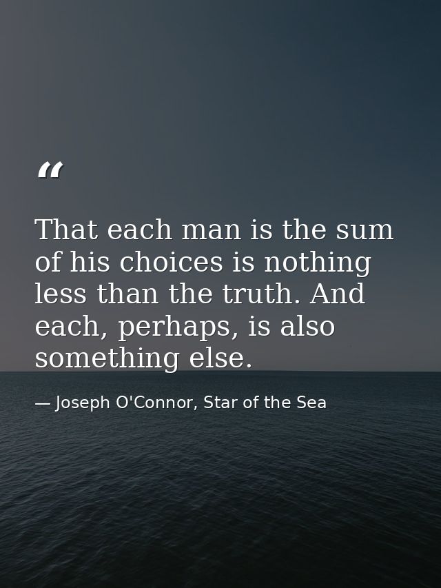 That each man is the sum of his choices is nothing less than the truth. And each, perhaps, is also something else. — Joseph O'Connor, Star of the Sea