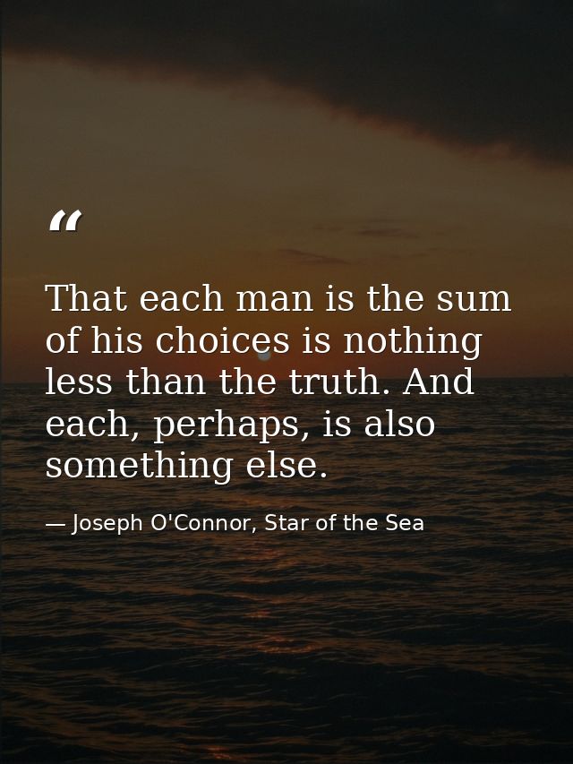 That each man is the sum of his choices is nothing less than the truth. And each, perhaps, is also something else. — Joseph O'Connor, Star of the Sea