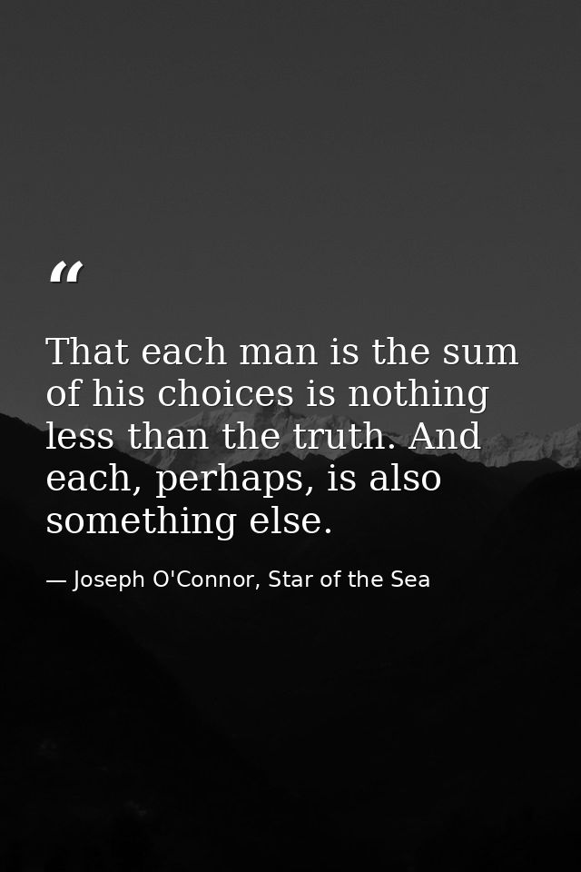 That each man is the sum of his choices is nothing less than the truth. And each, perhaps, is also something else. — Joseph O'Connor, Star of the Sea