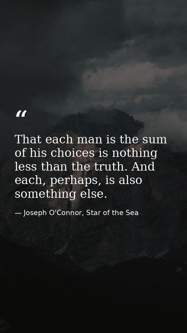 That each man is the sum of his choices is nothing less than the truth. And each, perhaps, is also something else. — Joseph O'Connor, Star of the Sea