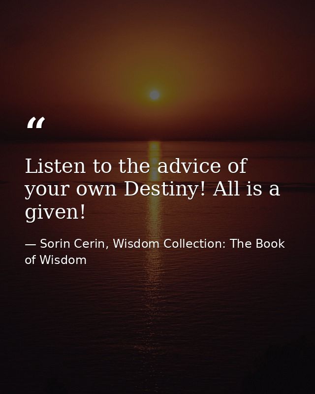 Listen to the advice of your own Destiny! All is a given! — Sorin Cerin, Wisdom Collection: The Book of Wisdom