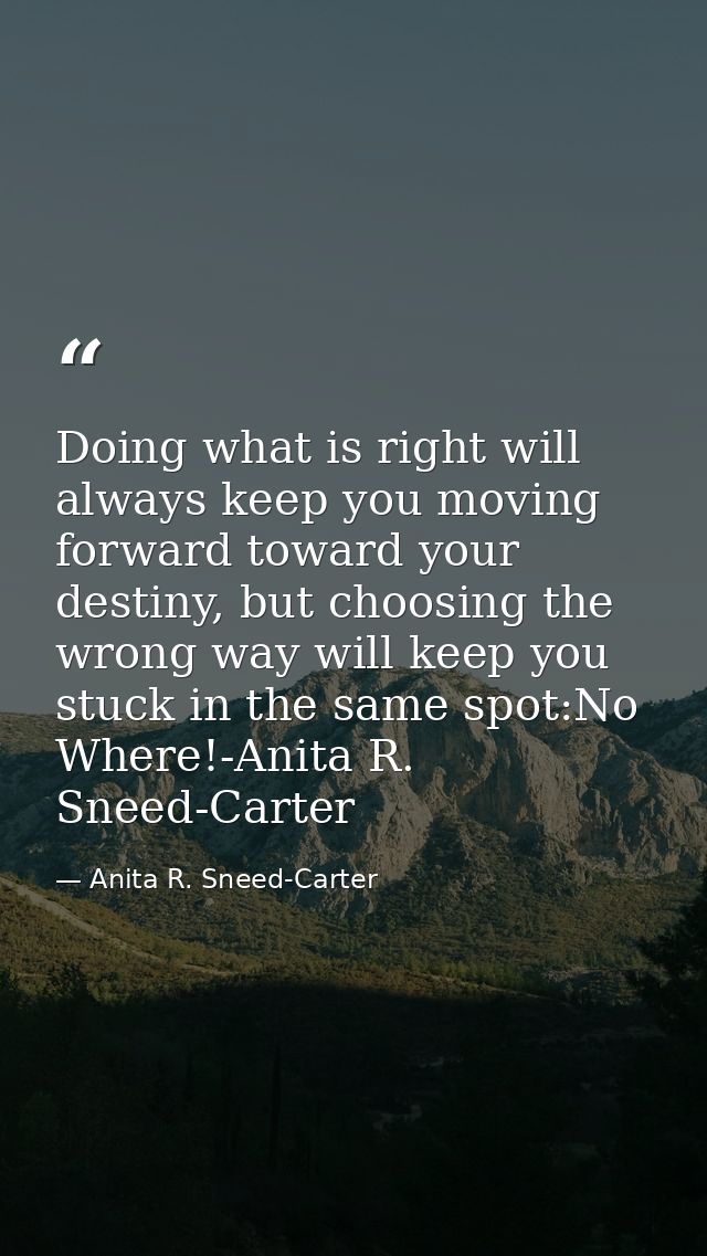 Doing what is right will always keep you moving forward toward your destiny, but choosing the wrong way will keep you st — Anita R. Sneed-Carter