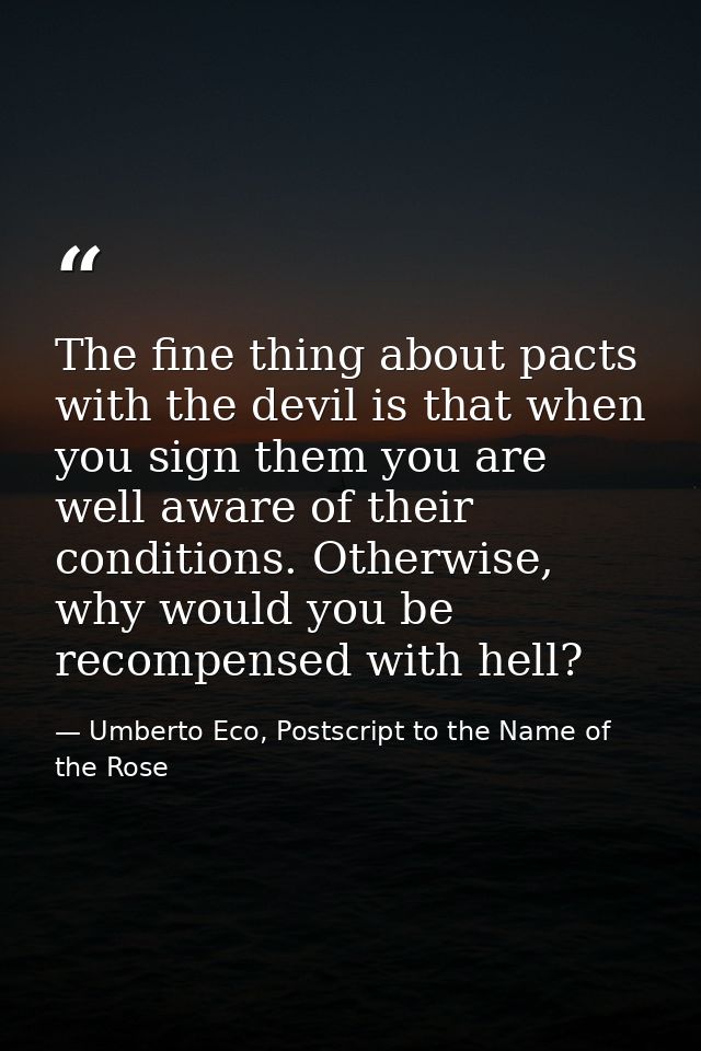 The fine thing about pacts with the devil is that when you sign them you are well aware of their conditions. Otherwise,  — Umberto Eco, Postscript to the Name of the Rose