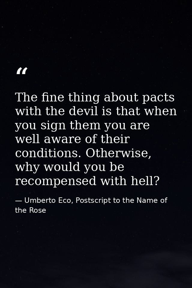 The fine thing about pacts with the devil is that when you sign them you are well aware of their conditions. Otherwise,  — Umberto Eco, Postscript to the Name of the Rose