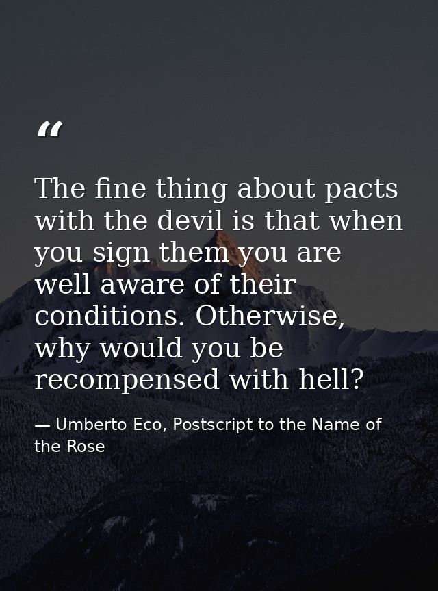 The fine thing about pacts with the devil is that when you sign them you are well aware of their conditions. Otherwise,  — Umberto Eco, Postscript to the Name of the Rose