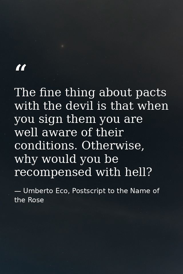 The fine thing about pacts with the devil is that when you sign them you are well aware of their conditions. Otherwise,  — Umberto Eco, Postscript to the Name of the Rose