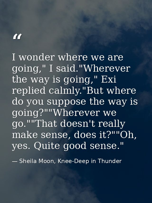 I wonder where we are going," I said."Wherever the way is going," Exi replied calmly."But where do you suppose the way i — Sheila Moon, Knee-Deep in Thunder