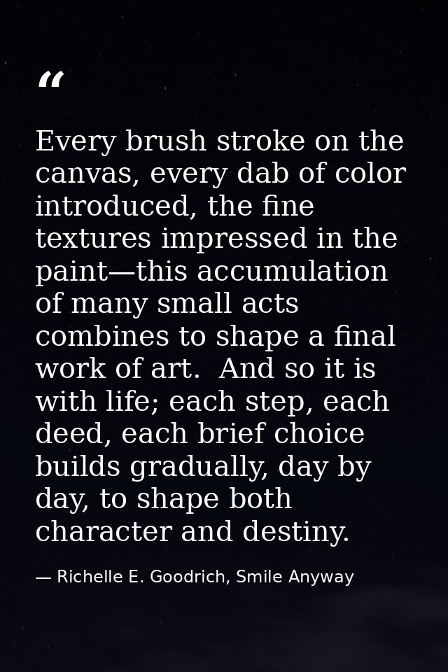 Every brush stroke on the canvas, every dab of color introduced, the fine textures impressed in the paint—this accumulat — Richelle E. Goodrich, Smile Anyway