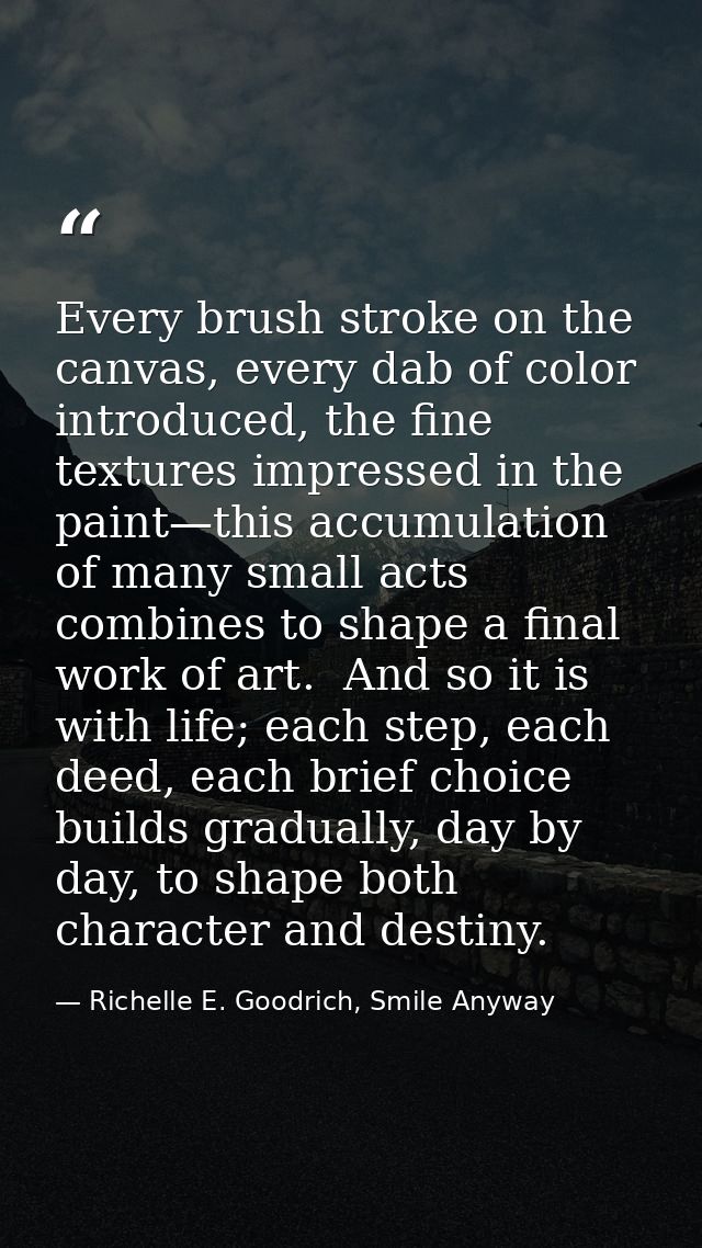 Every brush stroke on the canvas, every dab of color introduced, the fine textures impressed in the paint—this accumulat — Richelle E. Goodrich, Smile Anyway
