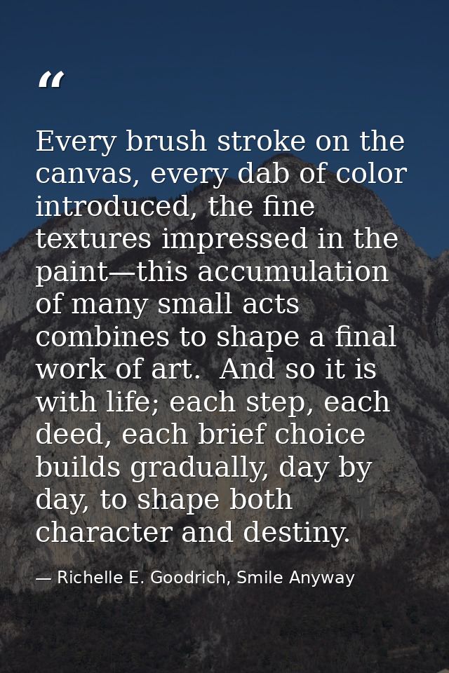 Every brush stroke on the canvas, every dab of color introduced, the fine textures impressed in the paint—this accumulat — Richelle E. Goodrich, Smile Anyway