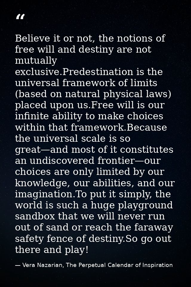 Believe it or not, the notions of free will and destiny are not mutually exclusive.Predestination is the universal frame — Vera Nazarian, The Perpetual Calendar of Inspiration