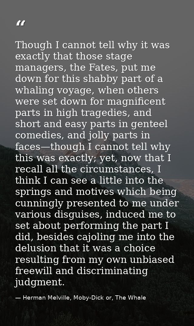 Though I cannot tell why it was exactly that those stage managers, the Fates, put me down for this shabby part of a whal — Herman Melville, Moby-Dick or, The Whale