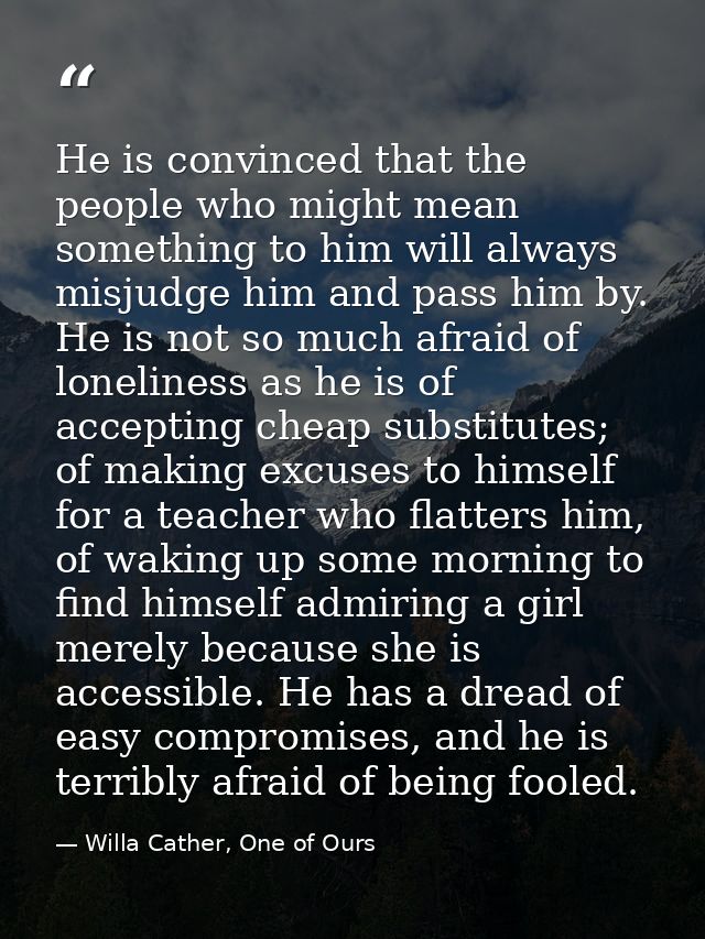 He is convinced that the people who might mean something to him will always misjudge him and pass him by. He is not so m — Willa Cather, One of Ours