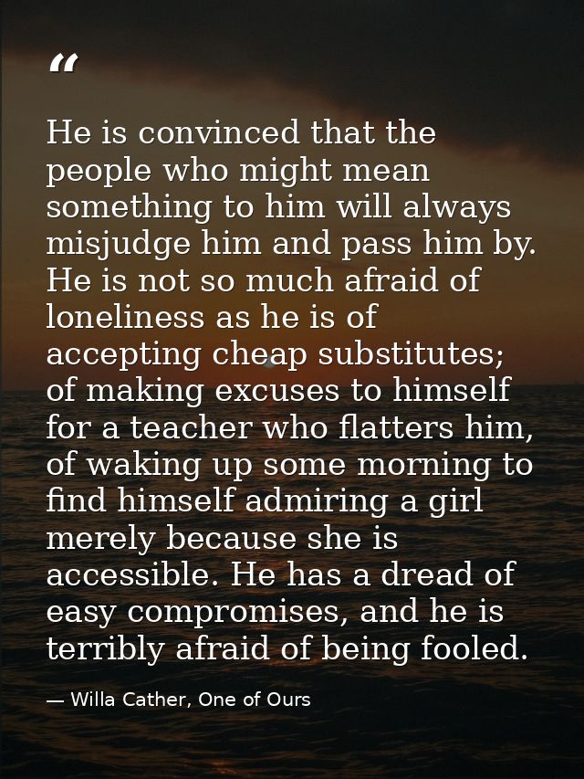 He is convinced that the people who might mean something to him will always misjudge him and pass him by. He is not so m — Willa Cather, One of Ours