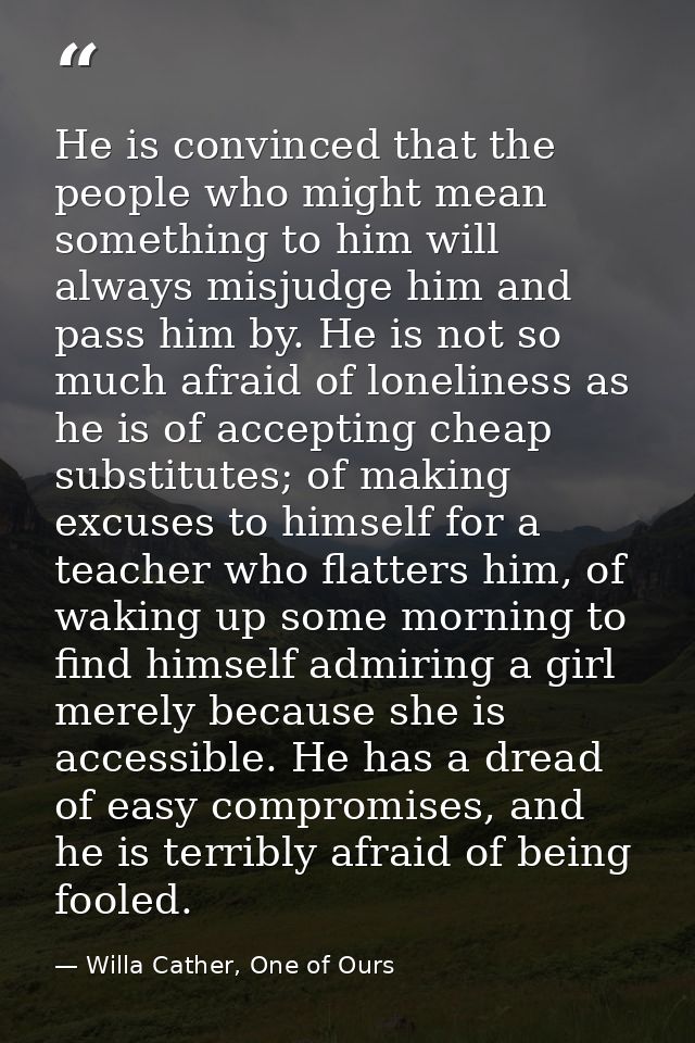 He is convinced that the people who might mean something to him will always misjudge him and pass him by. He is not so m — Willa Cather, One of Ours