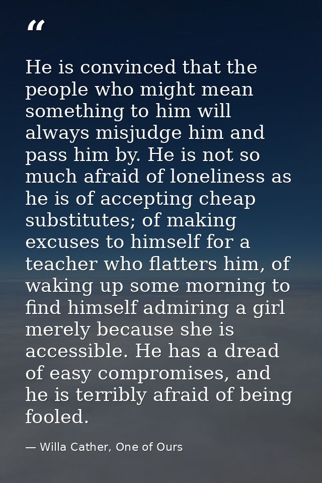 He is convinced that the people who might mean something to him will always misjudge him and pass him by. He is not so m — Willa Cather, One of Ours