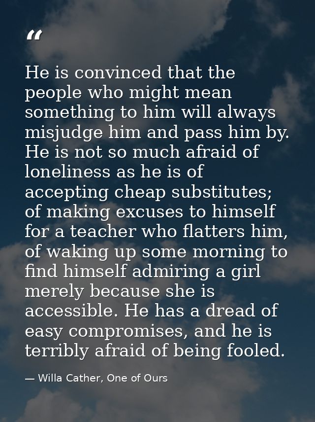 He is convinced that the people who might mean something to him will always misjudge him and pass him by. He is not so m — Willa Cather, One of Ours