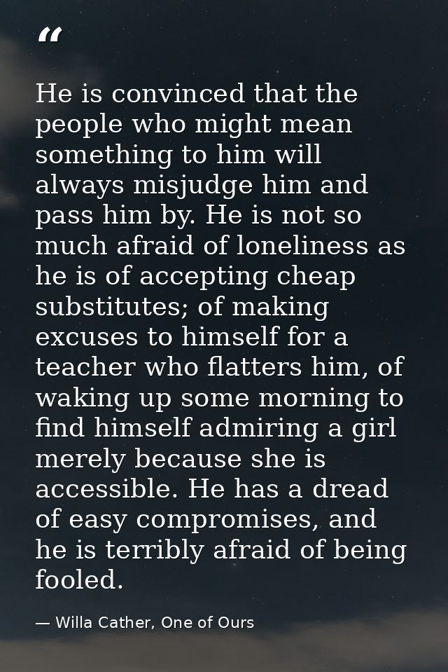 He is convinced that the people who might mean something to him will always misjudge him and pass him by. He is not so m — Willa Cather, One of Ours