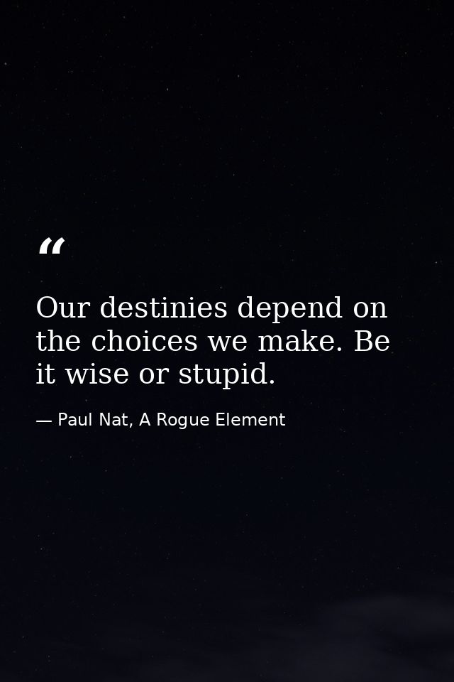 Our destinies depend on the choices we make. Be it wise or stupid. — Paul Nat, A Rogue Element