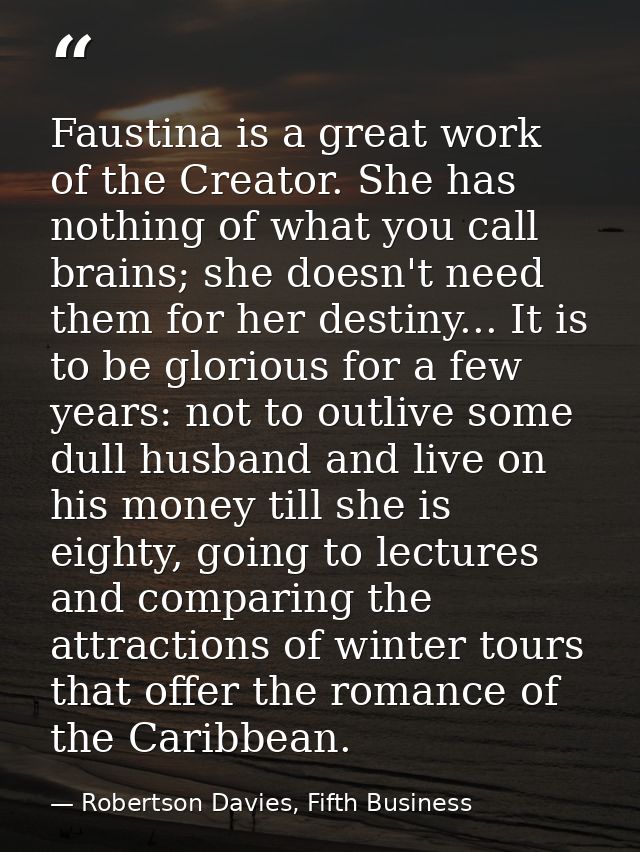 Faustina is a great work of the Creator. She has nothing of what you call brains; she doesn't need them for her destiny. — Robertson Davies, Fifth Business