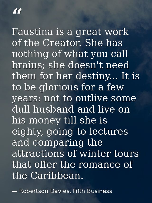 Faustina is a great work of the Creator. She has nothing of what you call brains; she doesn't need them for her destiny. — Robertson Davies, Fifth Business