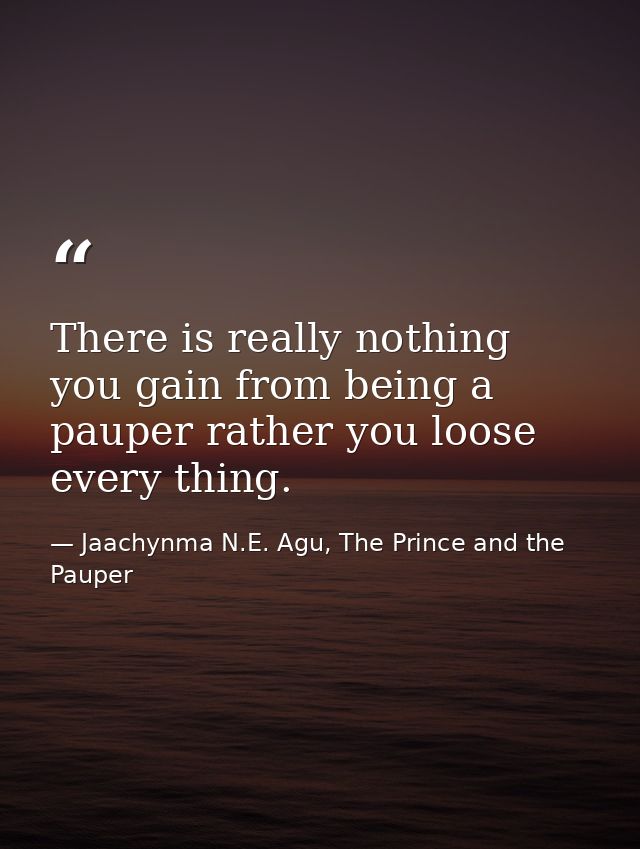 There is really nothing you gain from being a pauper rather you loose every thing. — Jaachynma N.E. Agu, The Prince and the Pauper