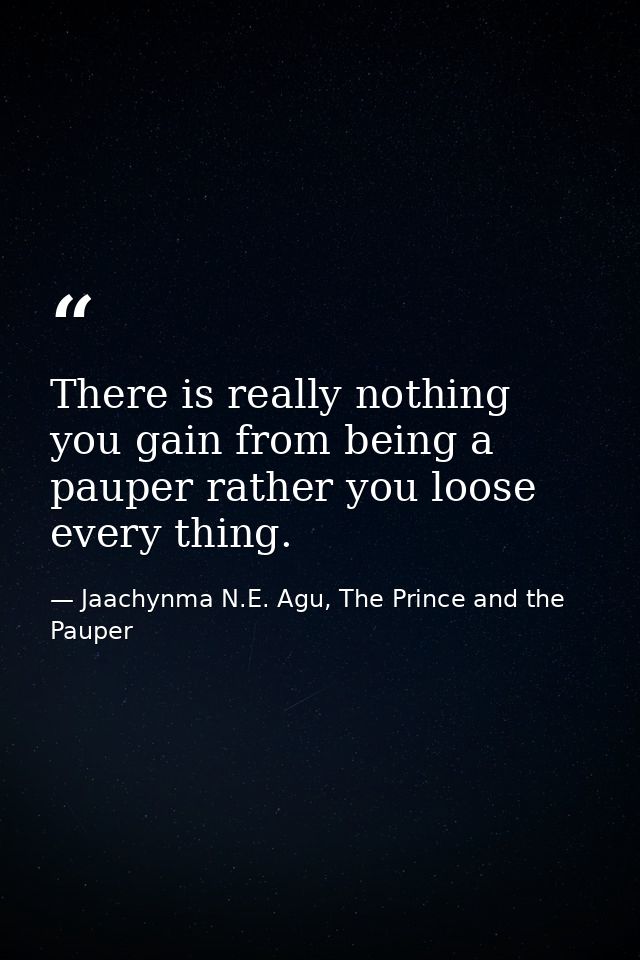 There is really nothing you gain from being a pauper rather you loose every thing. — Jaachynma N.E. Agu, The Prince and the Pauper
